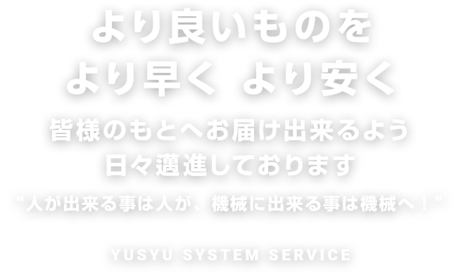 より良いものをより早くより安く皆様のもとへお届け出来るよう日々邁進しております